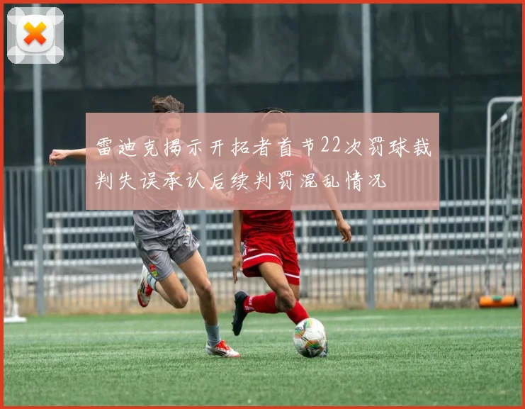 雷迪克揭示开拓者首节22次罚球裁判失误承认后续判罚混乱情况