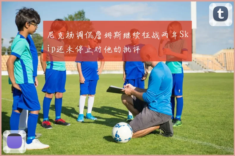 尼克杨调侃詹姆斯继续征战两年Skip还未停止对他的批评