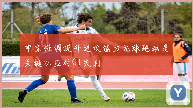 申京强调提升进攻能力无球跑动是关键以应对G1失利