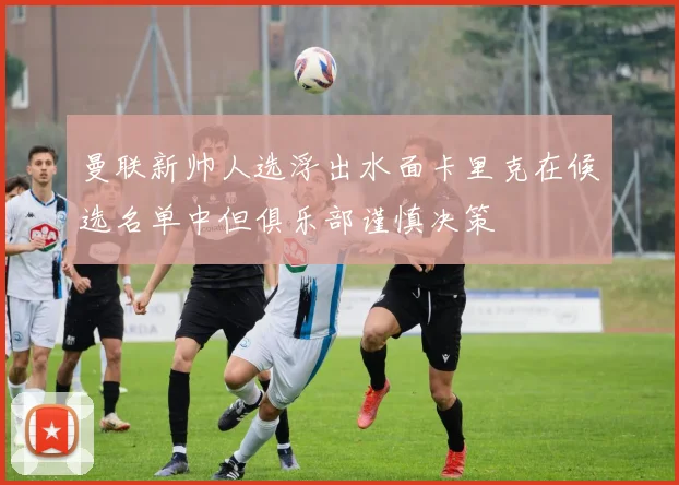 曼联新帅人选浮出水面卡里克在候选名单中但俱乐部谨慎决策
